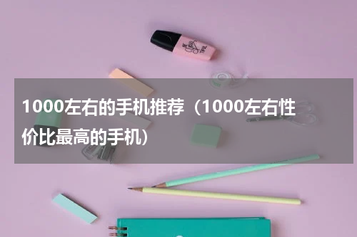 1000左右的手机推荐（1000左右性价比最高的手机）