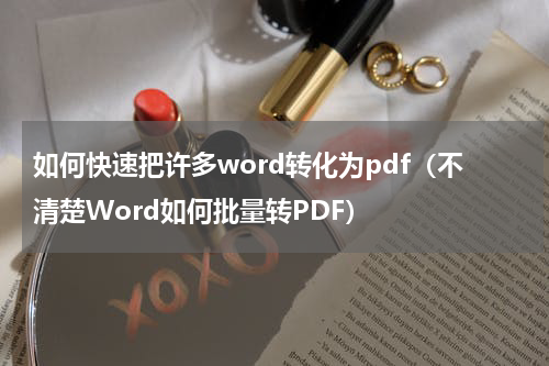 如何快速把许多word转化为pdf（不清楚Word如何批量转PDF）