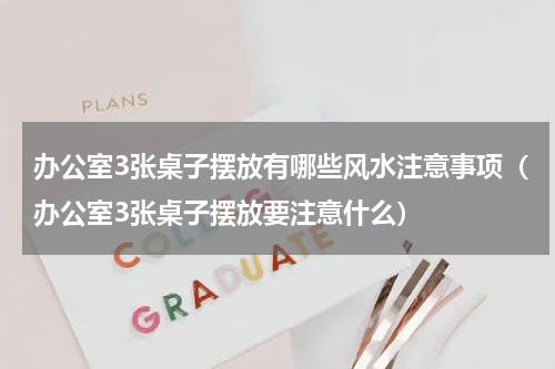 办公室3张桌子摆放有哪些风水注意事项（办公室3张桌子摆放要注意什么）
