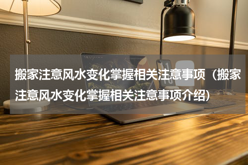 搬家注意风水变化掌握相关注意事项（搬家注意风水变化掌握相关注意事项介绍）