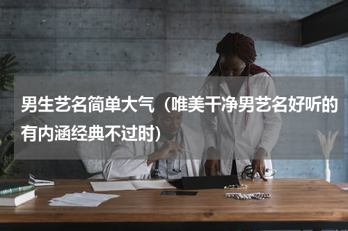 男生艺名简单大气（唯美干净男艺名好听的有内涵经典不过时）