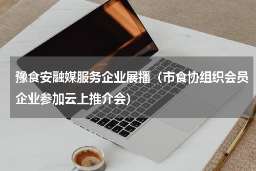 豫食安融媒服务企业展播（市食协组织会员企业参加云上推介会）