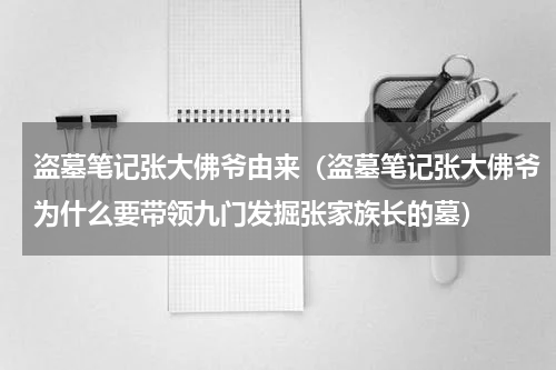 盗墓笔记张大佛爷由来（盗墓笔记张大佛爷为什么要带领九门发掘张家族长的墓）