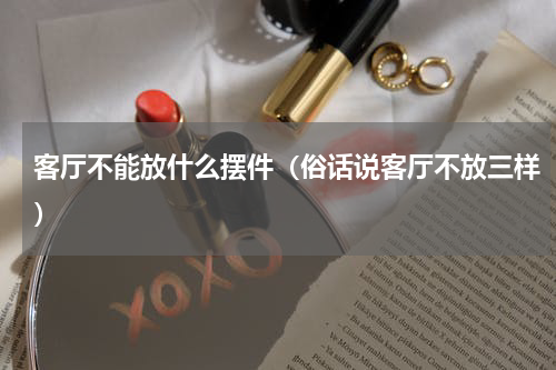 客厅不能放什么摆件（俗话说客厅不放三样）