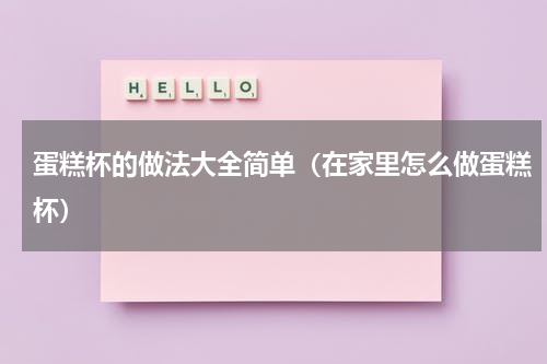蛋糕杯的做法大全简单（在家里怎么做蛋糕杯）