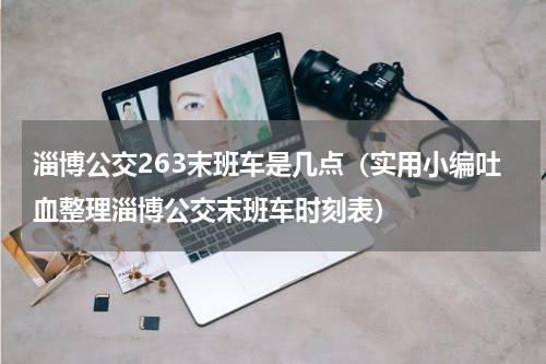 淄博公交263末班车是几点（实用小编吐血整理淄博公交末班车时刻表）