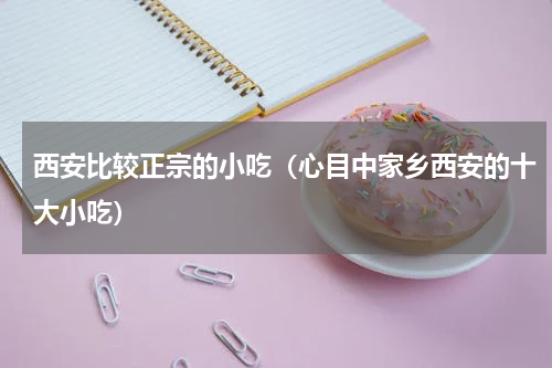 西安比较正宗的小吃（心目中家乡西安的十大小吃）