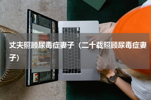丈夫照顾尿毒症妻子（二十载照顾尿毒症妻子）