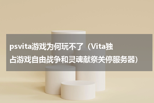 psvita游戏为何玩不了（Vita独占游戏自由战争和灵魂献祭关停服务器）