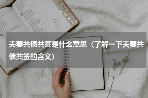 夫妻共债共签是什么意思（了解一下夫妻共债共签的含义）