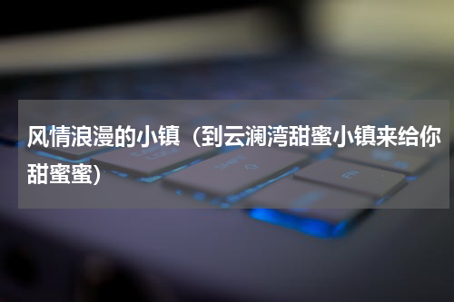 风情浪漫的小镇（到云澜湾甜蜜小镇来给你甜蜜蜜）
