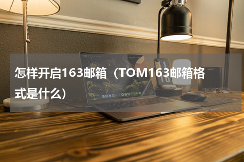 怎样开启163邮箱（TOM163邮箱格式是什么）