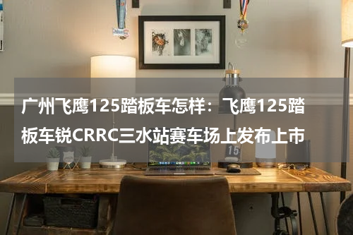 广州飞鹰125踏板车怎样：飞鹰125踏板车锐CRRC三水站赛车场上发布上市