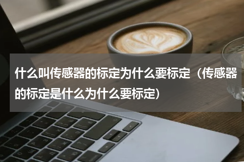 什么叫传感器的标定为什么要标定（传感器的标定是什么为什么要标定）