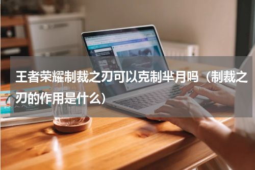 王者荣耀制裁之刃可以克制芈月吗（制裁之刃的作用是什么）