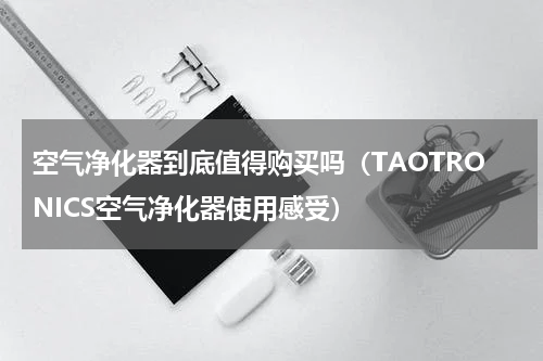 空气净化器到底值得购买吗（TAOTRONICS空气净化器使用感受）