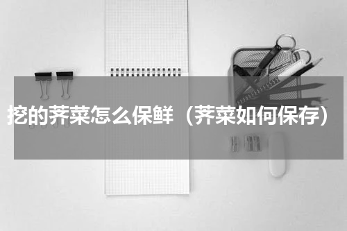 挖的荠菜怎么保鲜（荠菜如何保存）
