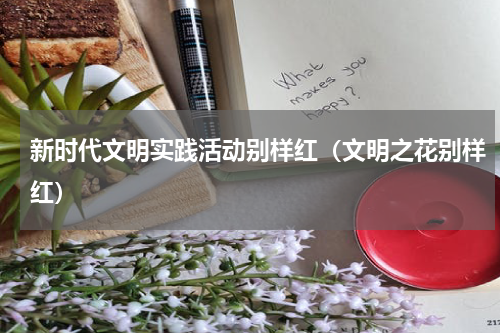 新时代文明实践活动别样红（文明之花别样红）