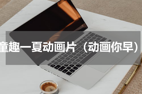 童趣一夏动画片（动画你早）