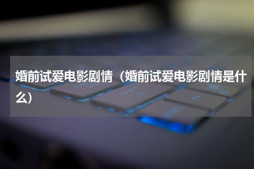 婚前试爱电影剧情（婚前试爱电影剧情是什么）