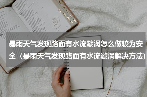 暴雨天气发现路面有水流漩涡怎么做较为安全（暴雨天气发现路面有水流漩涡解决方法）