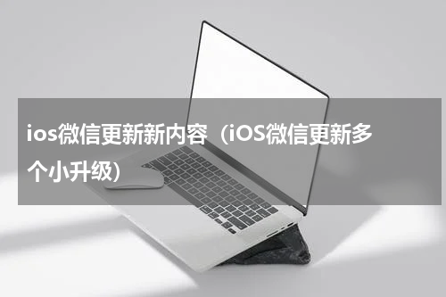 ios微信更新新内容（iOS微信更新多个小升级）