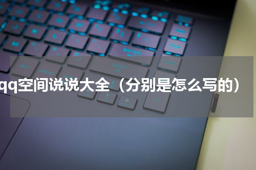 qq空间说说大全（分别是怎么写的）
