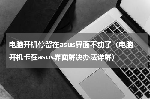 电脑开机停留在asus界面不动了（电脑开机卡在asus界面解决办法详解）