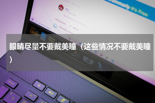 眼睛尽量不要戴美瞳（这些情况不要戴美瞳）