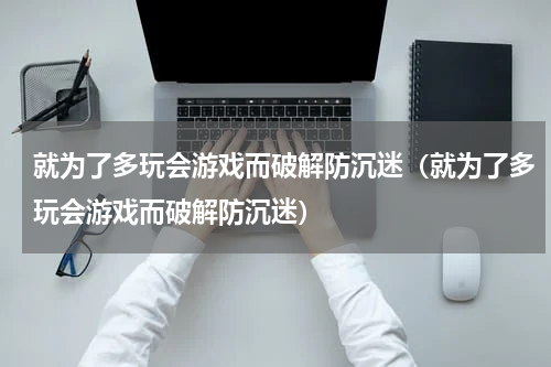 就为了多玩会游戏而破解防沉迷（就为了多玩会游戏而破解防沉迷）