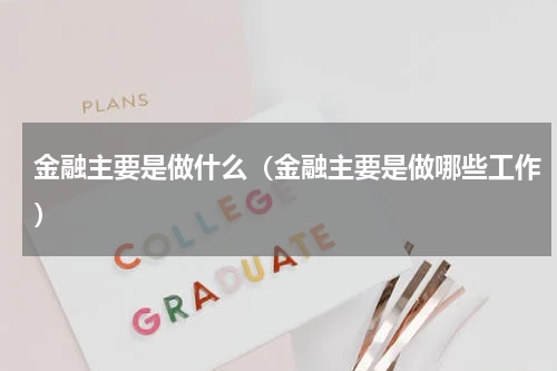 金融主要是做什么（金融主要是做哪些工作）
