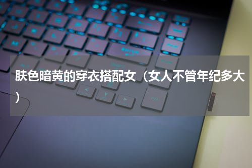 肤色暗黄的穿衣搭配女（女人不管年纪多大）