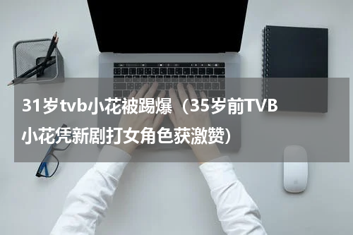 31岁tvb小花被踢爆（35岁前TVB小花凭新剧打女角色获激赞）