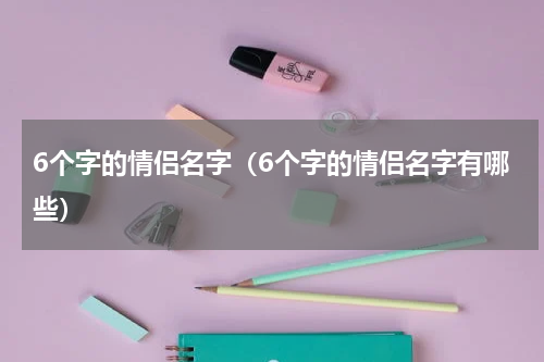 6个字的情侣名字（6个字的情侣名字有哪些）