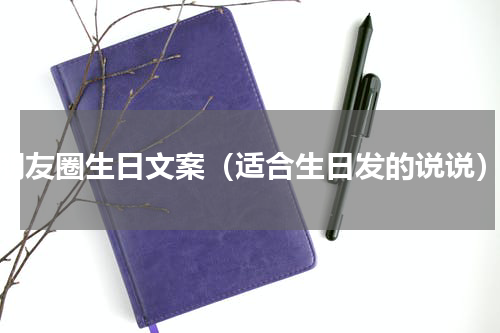 朋友圈生日文案（适合生日发的说说）