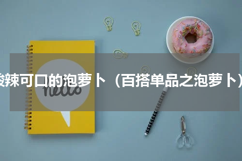 酸辣可口的泡萝卜（百搭单品之泡萝卜）