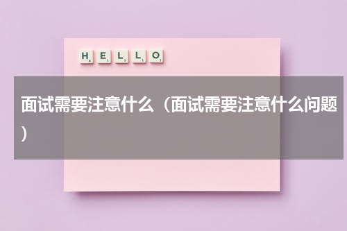 面试需要注意什么（面试需要注意什么问题）
