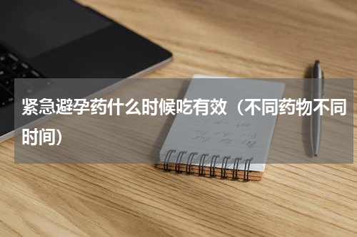 紧急避孕药什么时候吃有效（不同药物不同时间）