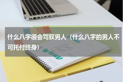 什么八字很会驾驭男人（什么八字的男人不可托付终身）