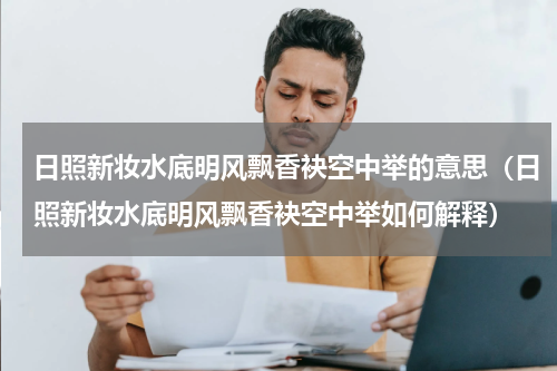 日照新妆水底明风飘香袂空中举的意思（日照新妆水底明风飘香袂空中举如何解释）