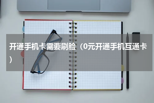 开通手机卡需要刷脸（0元开通手机互通卡）