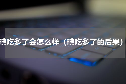 碘吃多了会怎么样（碘吃多了的后果）