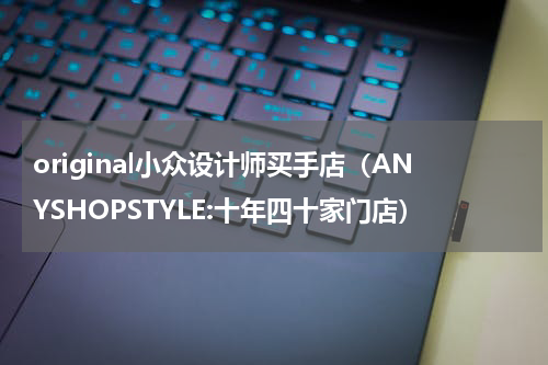 original小众设计师买手店（ANYSHOPSTYLE:十年四十家门店）