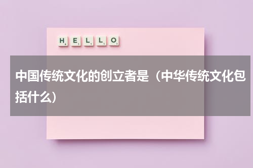 中国传统文化的创立者是（中华传统文化包括什么）