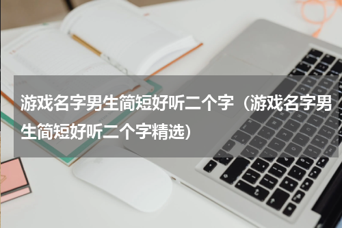 游戏名字男生简短好听二个字（游戏名字男生简短好听二个字精选）