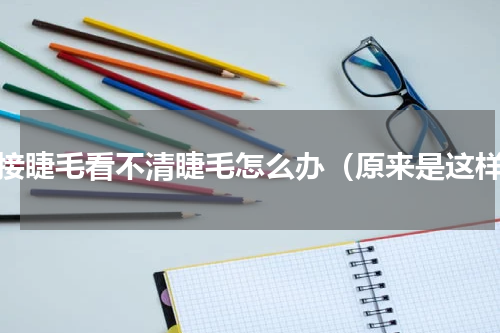 嫁接睫毛看不清睫毛怎么办（原来是这样）