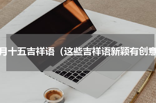 正月十五吉祥语（这些吉祥语新颖有创意）