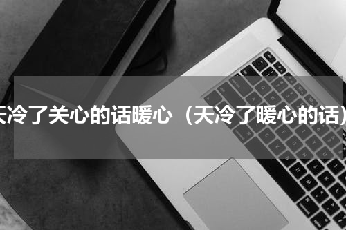 天冷了关心的话暖心（天冷了暖心的话）