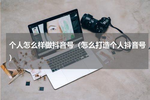 个人怎么样做抖音号（怎么打造个人抖音号）