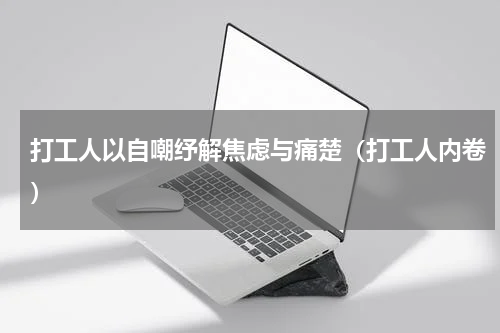 打工人以自嘲纾解焦虑与痛楚（打工人内卷）